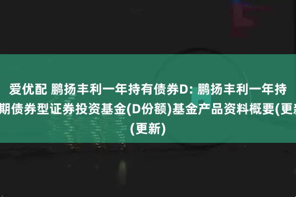 爱优配 鹏扬丰利一年持有债券D: 鹏扬丰利一年持有期债券型证券投资基金(D份额)基金产品资料概要(更新)