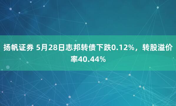 扬帆证券 5月28日志邦转债下跌0.12%，转股溢价率40.44%
