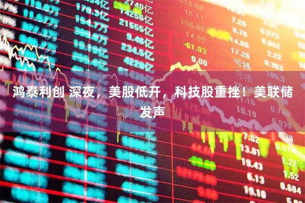 鸿泰利创 深夜，美股低开，科技股重挫！美联储发声