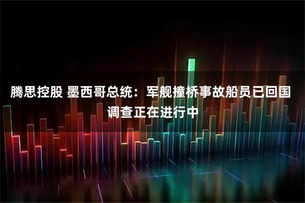 腾思控股 墨西哥总统：军舰撞桥事故船员已回国 调查正在进行中