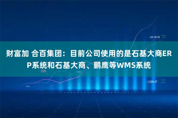 财富加 合百集团：目前公司使用的是石基大商ERP系统和石基大商、鹏鹰等WMS系统