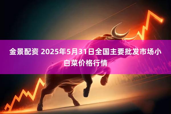 金景配资 2025年5月31日全国主要批发市场小白菜价格行情