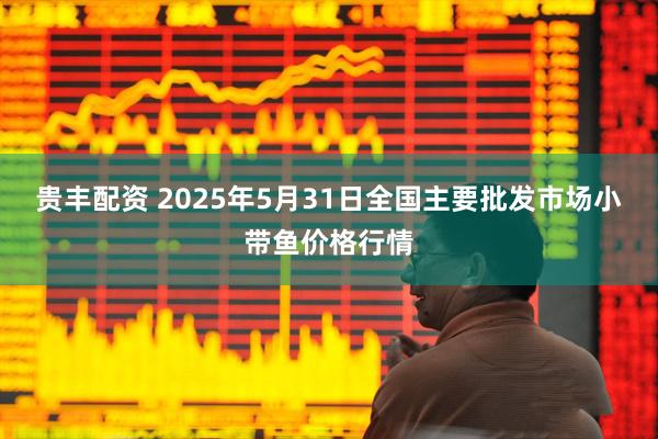 贵丰配资 2025年5月31日全国主要批发市场小带鱼价格行情
