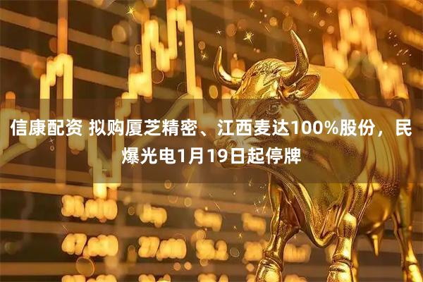 信康配资 拟购厦芝精密、江西麦达100%股份，民爆光电1月19日起停牌