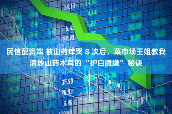 民信配资端 被山药痒哭 8 次后，菜市场王姐教我清炒山药木耳的 “护白脆嫩” 秘诀