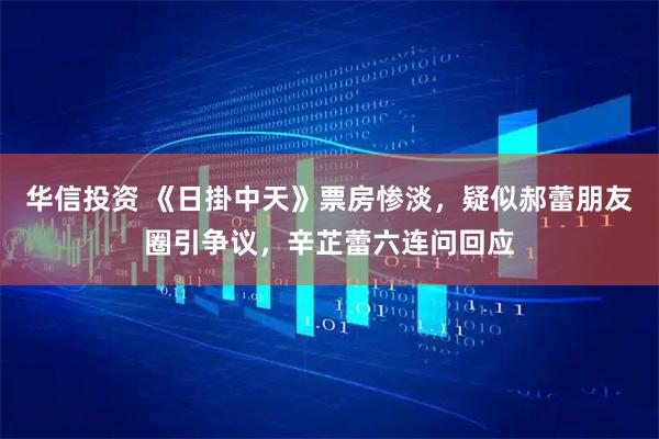 华信投资 《日掛中天》票房惨淡，疑似郝蕾朋友圈引争议，辛芷蕾六连问回应