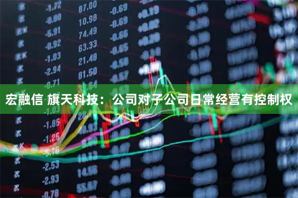 宏融信 旗天科技：公司对子公司日常经营有控制权