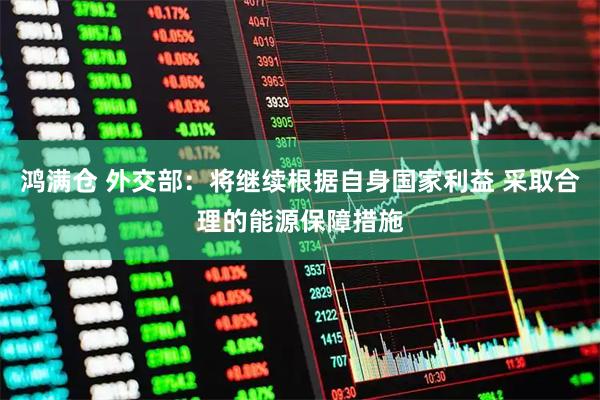鸿满仓 外交部：将继续根据自身国家利益 采取合理的能源保障措施