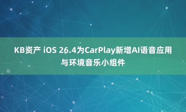 KB资产 iOS 26.4为CarPlay新增AI语音应用与环境音乐小组件