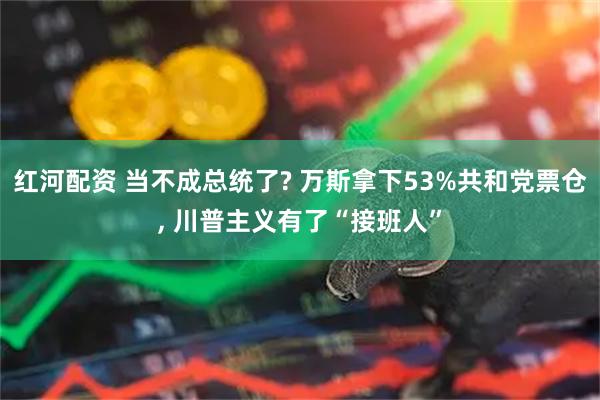 红河配资 当不成总统了? 万斯拿下53%共和党票仓, 川普主义有了“接班人”