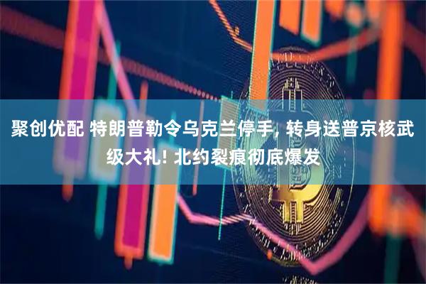聚创优配 特朗普勒令乌克兰停手, 转身送普京核武级大礼! 北约裂痕彻底爆发